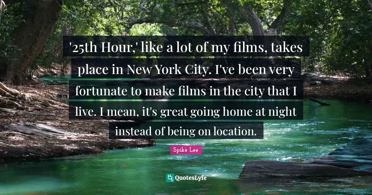 Going Home Quotes: "'25th Hour,' like a lot of my films, takes place in New York City. I've been very fortunate to make films in the city that I live. I mean, it's great going home at night instead of being on location."