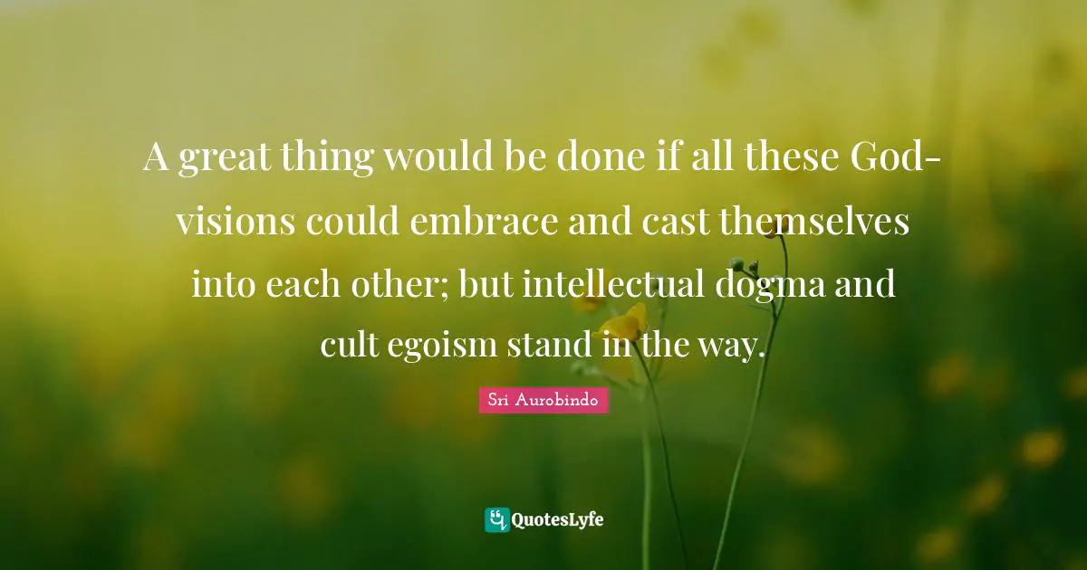 A great thing would be done if all these God-visions could embrace and cast themselves into each other; but intellectual dogma and cult egoism stand in the way.
