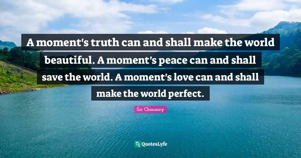 Save The World Quotes: "A moment's truth can and shall make the world beautiful. A moment's peace can and shall save the world. A moment's love can and shall make the world perfect."