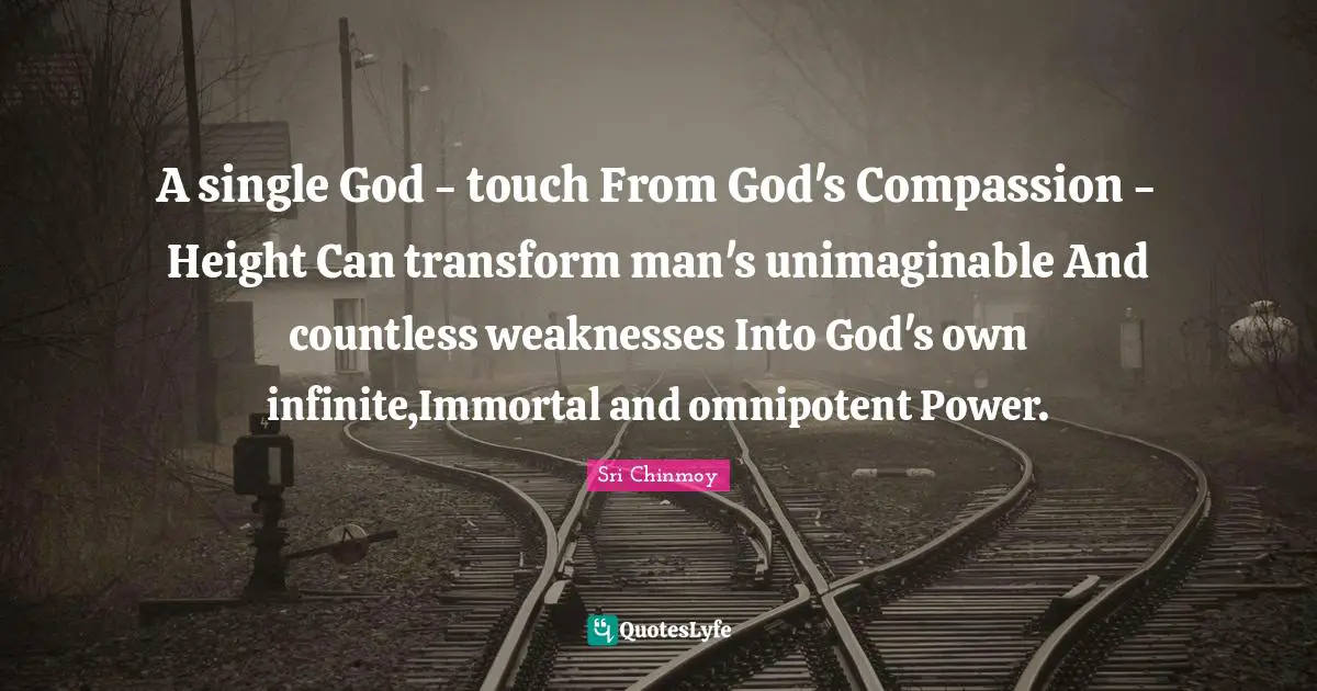 Unimaginable Quotes: "A single God - touch From God's Compassion - Height Can transform man's unimaginable And countless weaknesses Into God's own infinite,Immortal and omnipotent Power."