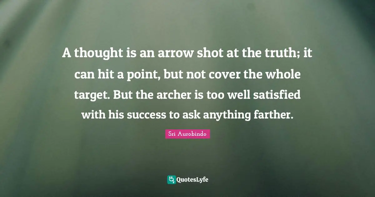A thought is an arrow shot at the truth; it can hit a point, but not cover the whole target. But the archer is too well satisfied with his success to ask anything farther.