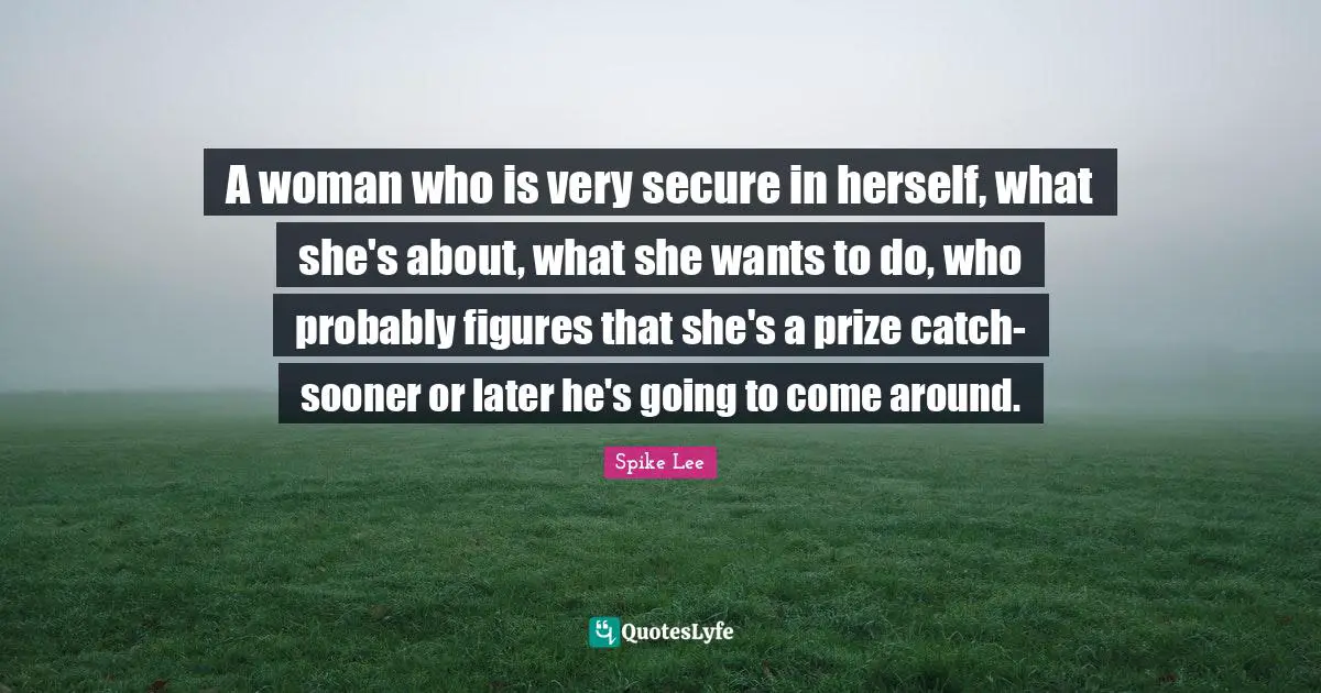 A woman who is very secure in herself, what she's about, what she wants to do, who probably figures that she's a prize catch-sooner or later he's going to come around.