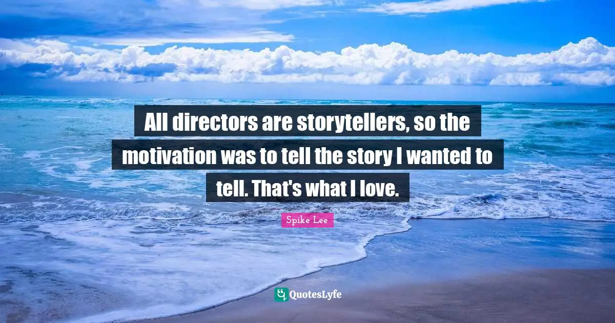 Directors Quotes: "All directors are storytellers, so the motivation was to tell the story I wanted to tell. That's what I love."