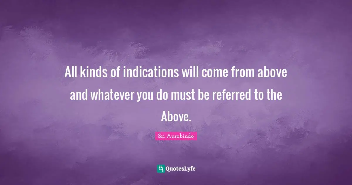 All kinds of indications will come from above and whatever you do must be referred to the Above.