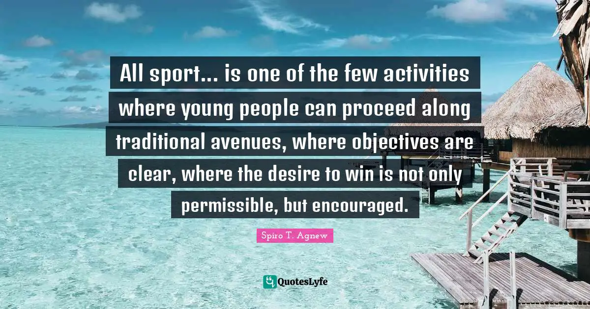 All sport... is one of the few activities where young people can proceed along traditional avenues, where objectives are clear, where the desire to win is not only permissible, but encouraged.