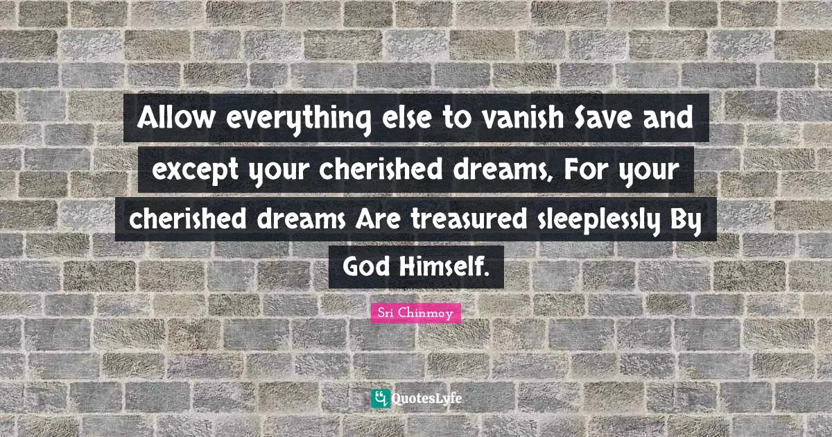 Allow everything else to vanish Save and except your cherished dreams, For your cherished dreams Are treasured sleeplessly By God Himself.
