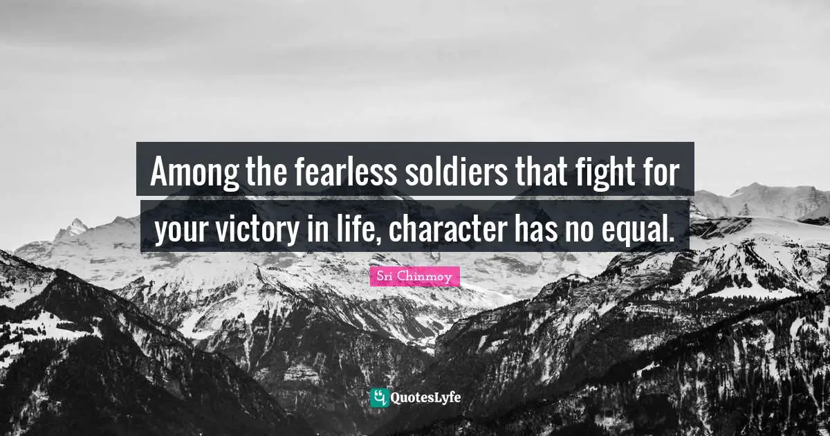 Among the fearless soldiers that fight for your victory in life, character has no equal.