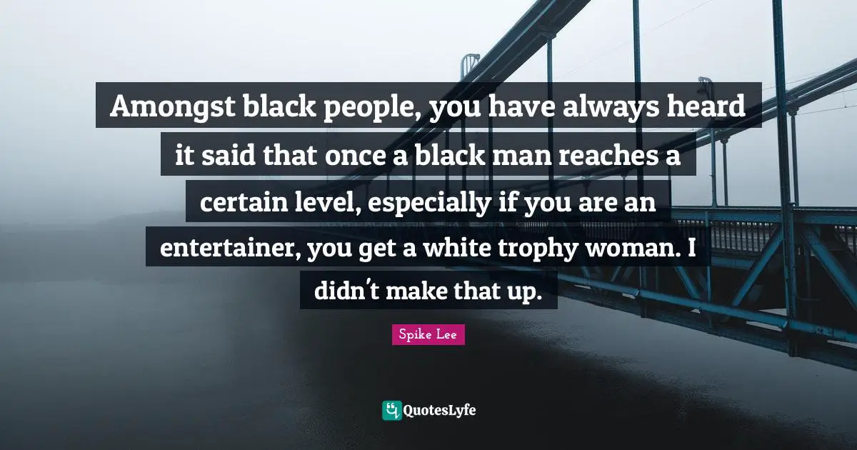 Amongst black people, you have always heard it said that once a black man reaches a certain level, especially if you are an entertainer, you get a white trophy woman. I didn't make that up.