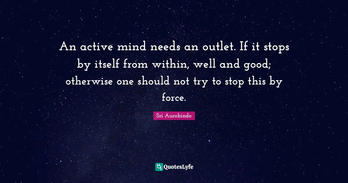 An active mind needs an outlet. If it stops by itself from within, well and good; otherwise one should not try to stop this by force.