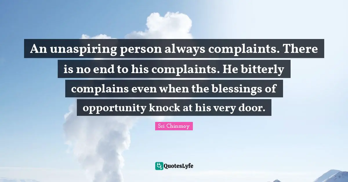 An unaspiring person always complaints. There is no end to his complaints. He bitterly complains even when the blessings of opportunity knock at his very door.