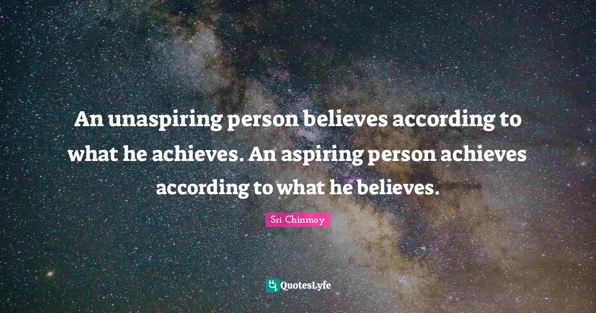 An unaspiring person believes according to what he achieves. An aspiri