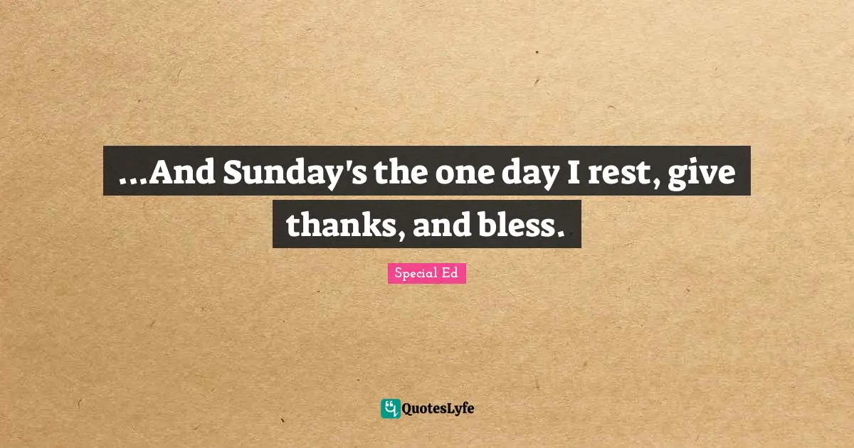 ...And Sunday's the one day I rest, give thanks, and bless.