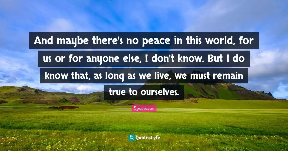 Spartacus Quotes: "And maybe there's no peace in this world, for us or for anyone else, I don't know. But I do know that, as long as we live, we must remain true to ourselves."
