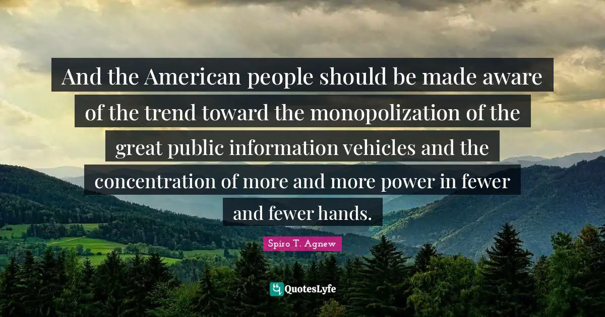 And the American people should be made aware of the trend toward the monopolization of the great public information vehicles and the concentration of more and more power in fewer and fewer hands.
