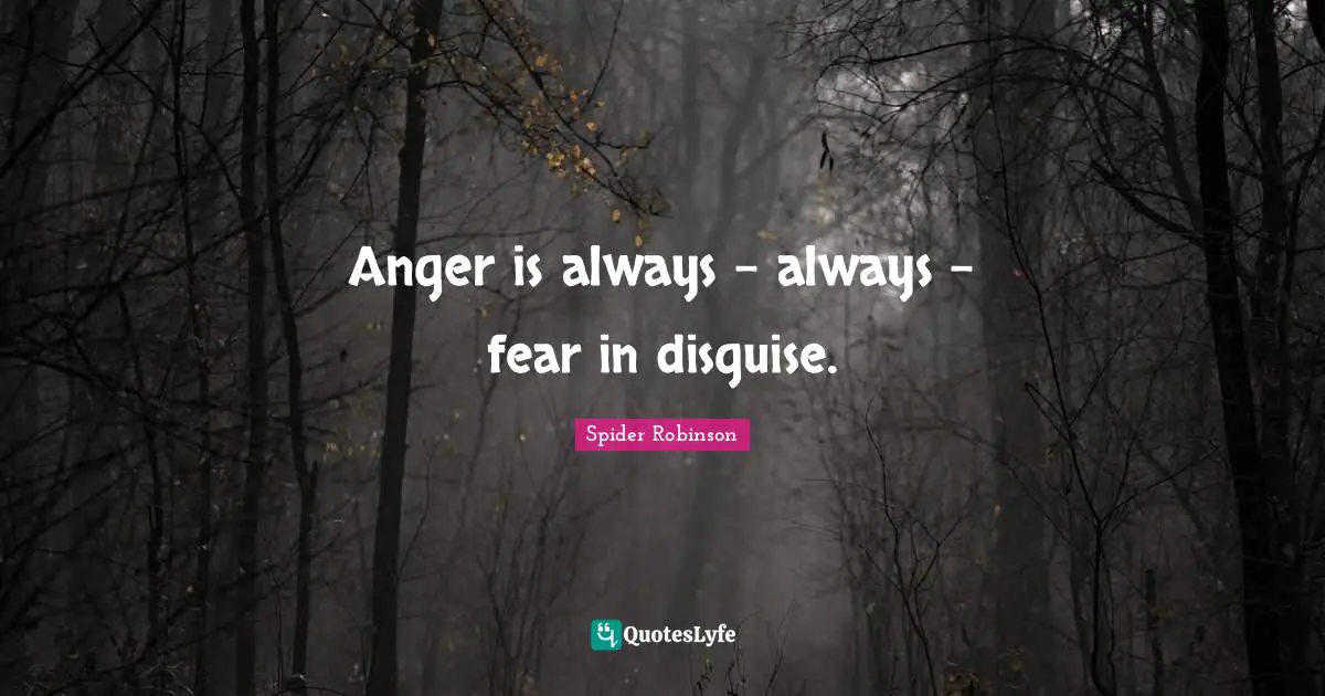 Anger is always - always - fear in disguise.