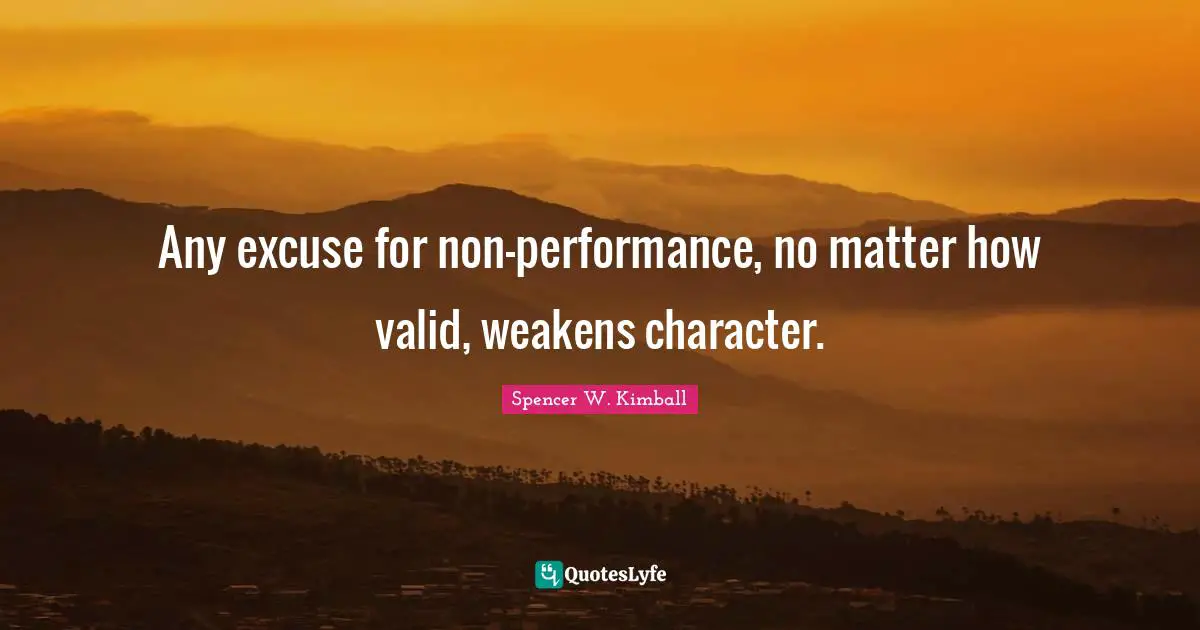 Any excuse for non-performance, no matter how valid, weakens character.