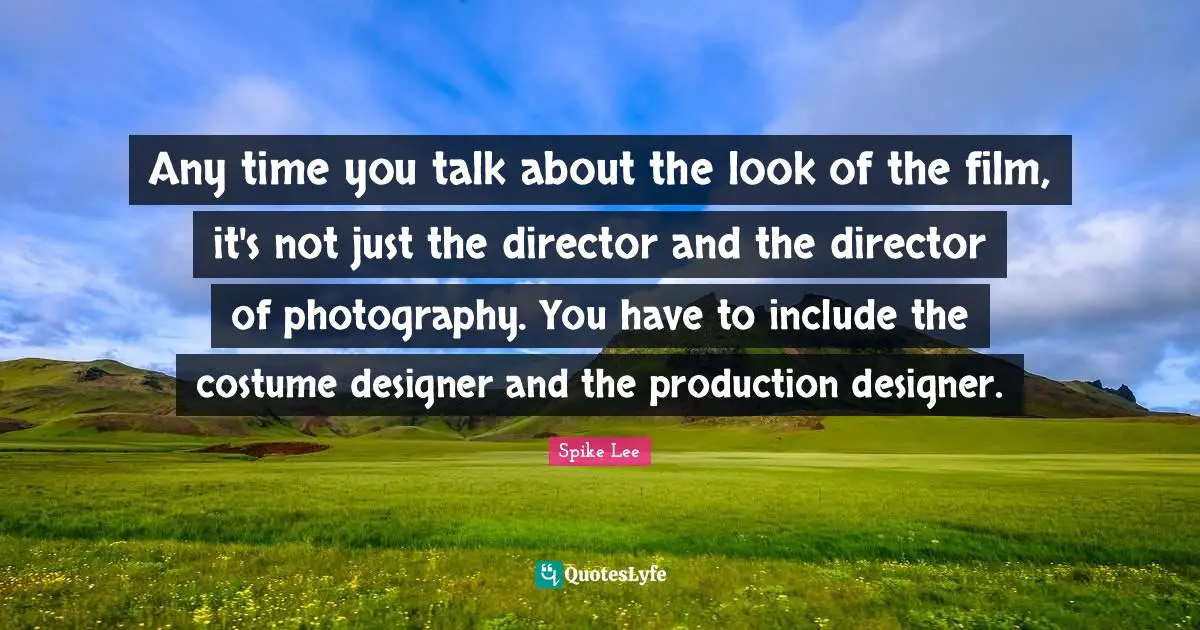Any time you talk about the look of the film, it's not just the director and the director of photography. You have to include the costume designer and the production designer.