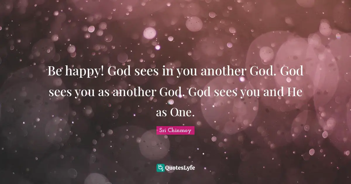 Be happy! God sees in you another God. God sees you as another God. God sees you and He as One.