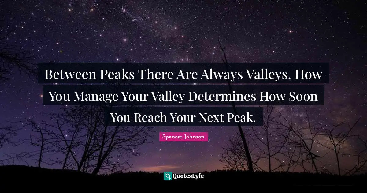 Between Peaks There Are Always Valleys. How You Manage Your Valley Determines How Soon You Reach Your Next Peak.
