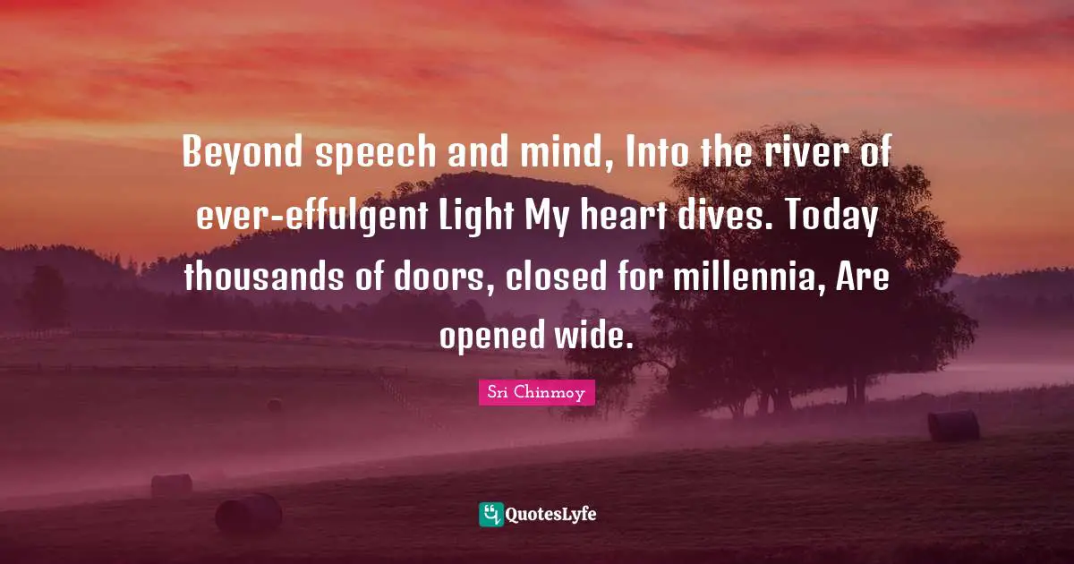 Beyond speech and mind, Into the river of ever-effulgent Light My heart dives. Today thousands of doors, closed for millennia, Are opened wide.