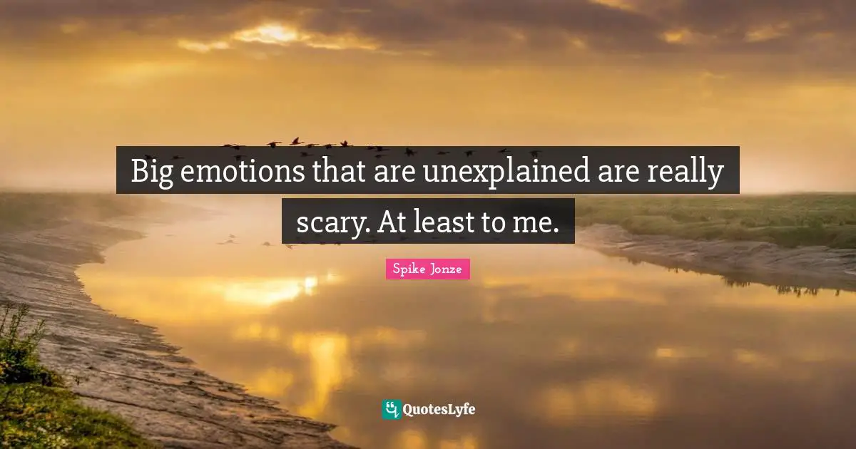 Big emotions that are unexplained are really scary. At least to me.