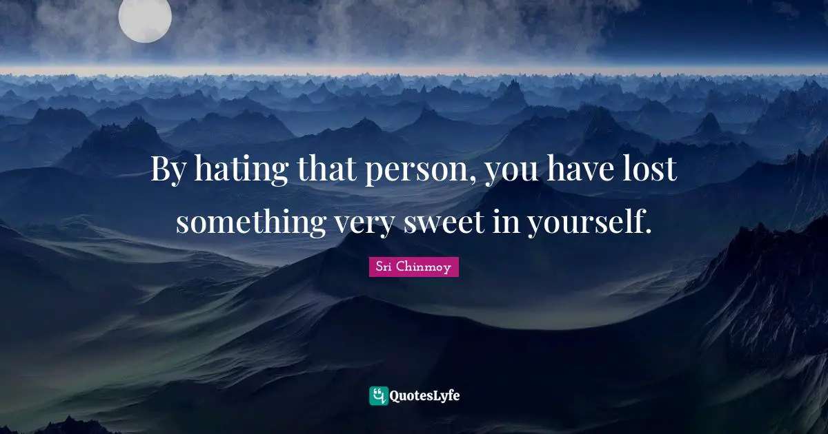By hating that person, you have lost something very sweet in yourself.