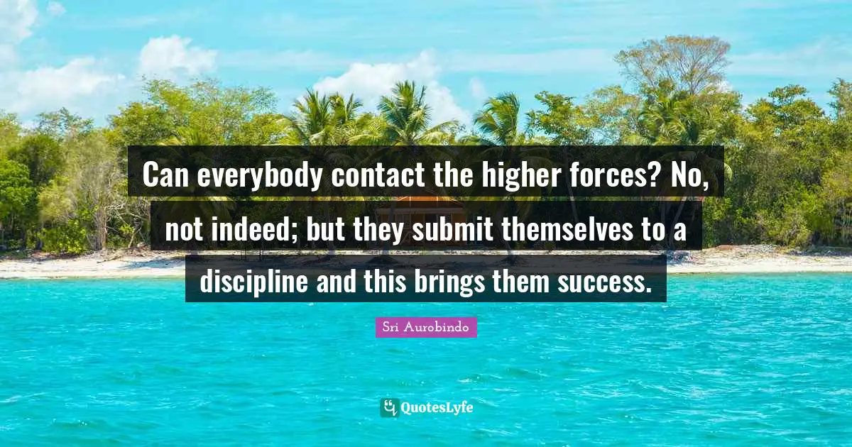 Can everybody contact the higher forces? No, not indeed; but they submit themselves to a discipline and this brings them success.