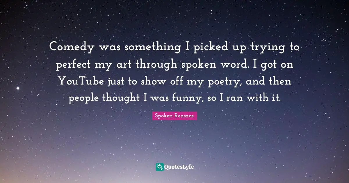 Comedy was something I picked up trying to perfect my art through spoken word. I got on YouTube just to show off my poetry, and then people thought I was funny, so I ran with it.