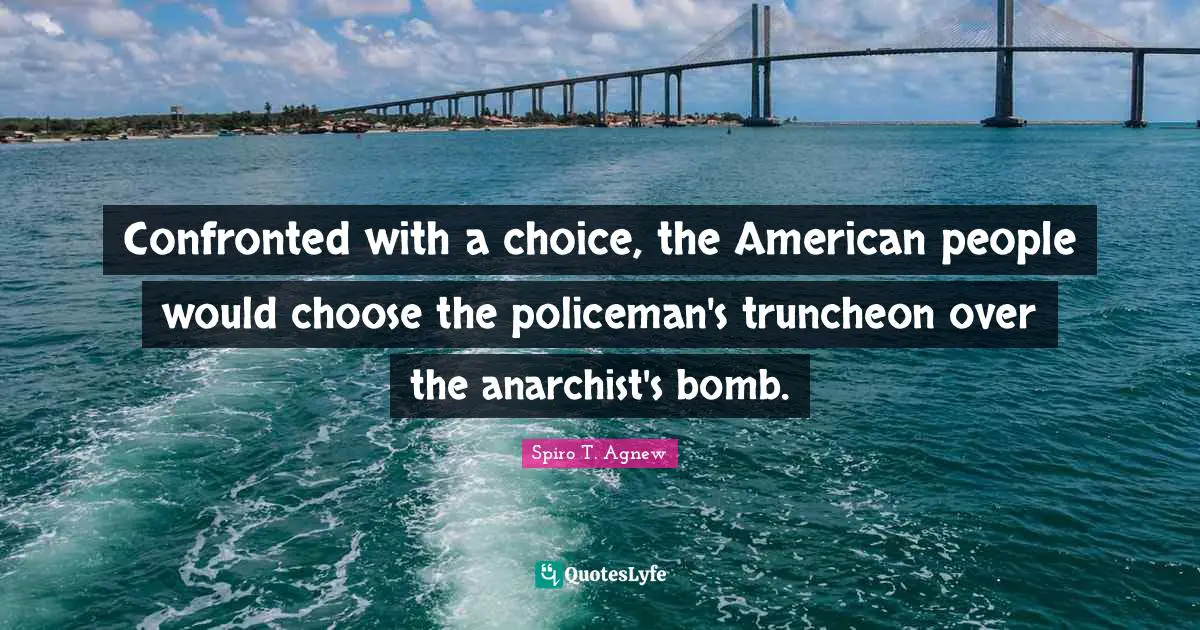 Spiro T. Agnew Quotes: Confronted with a choice, the American people would choose the policeman's truncheon over the anarchist's bomb.