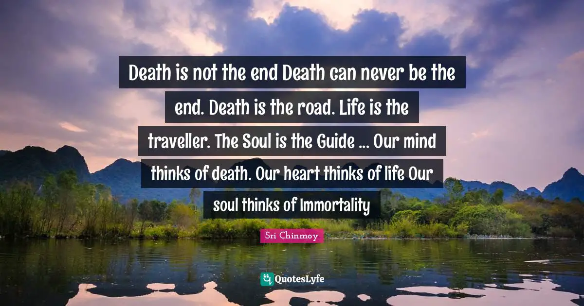 Traveller Quotes: "Death is not the end Death can never be the end. Death is the road. Life is the traveller. The Soul is the Guide ... Our mind thinks of death. Our heart thinks of life Our soul thinks of Immortality"