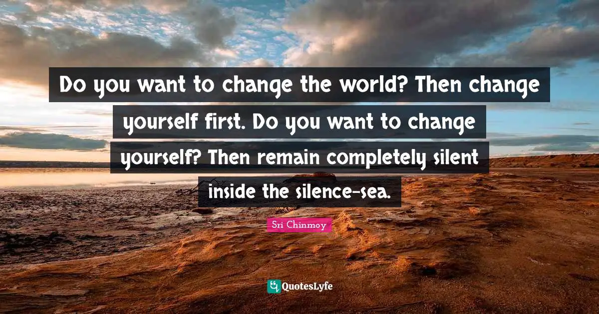 Change Yourself Quotes: "Do you want to change the world? Then change yourself first. Do you want to change yourself? Then remain completely silent inside the silence-sea."