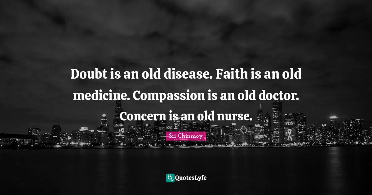 Doubt is an old disease. Faith is an old medicine. Compassion is an old doctor. Concern is an old nurse.