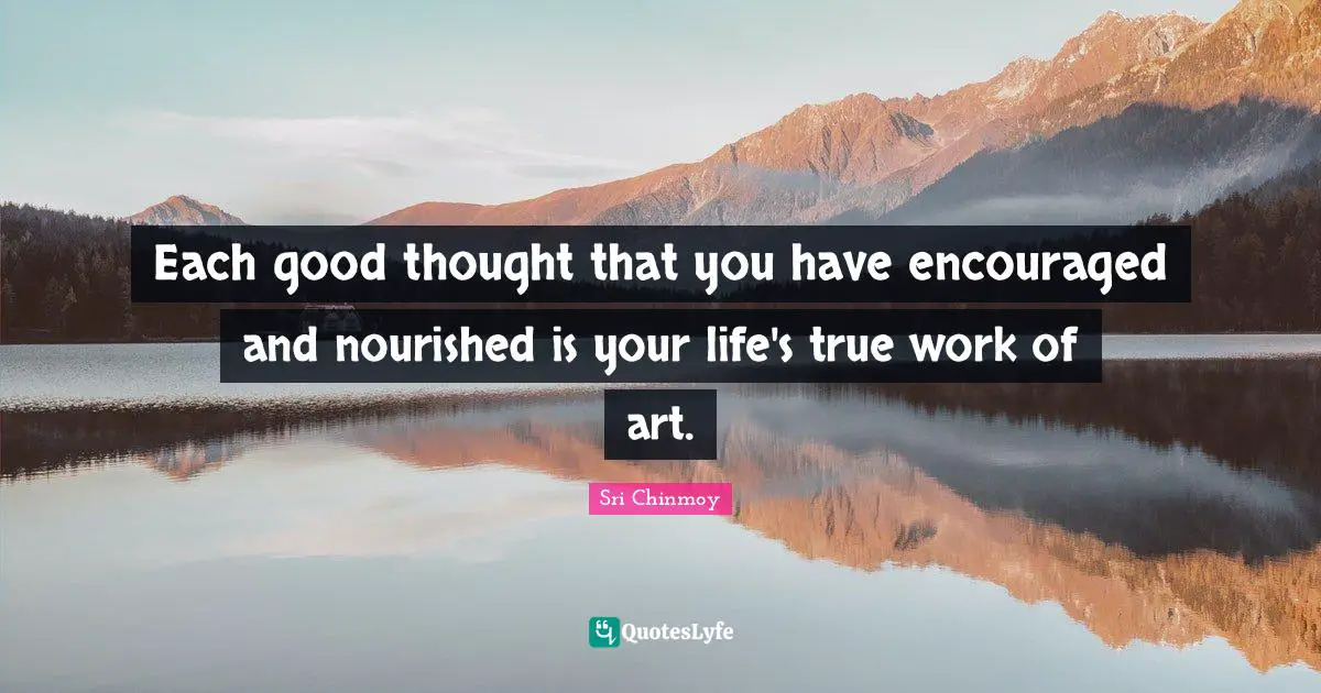 Each good thought that you have encouraged and nourished is your life's true work of art.