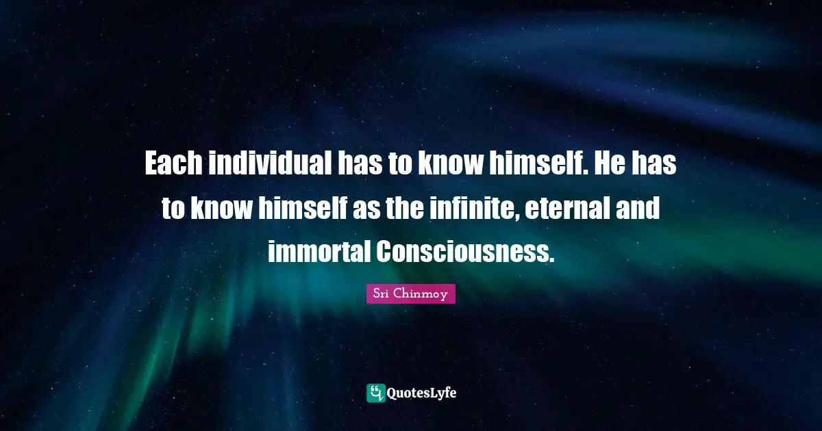 Each individual has to know himself. He has to know himself as the infinite, eternal and immortal Consciousness.