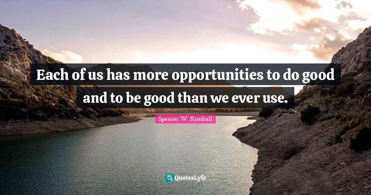 Each of us has more opportunities to do good and to be good than we ever use.