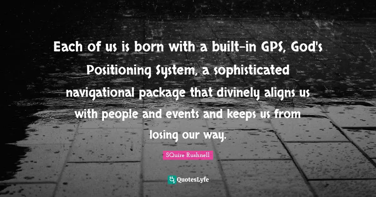 Each of us is born with a built-in GPS, God's Positioning System, a sophisticated navigational package that divinely aligns us with people and events and keeps us from losing our way.
