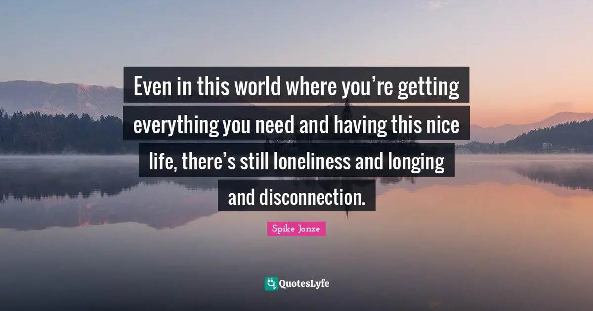 Longing Quotes: "Even in this world where you’re getting everything you need and having this nice life, there’s still loneliness and longing and disconnection."