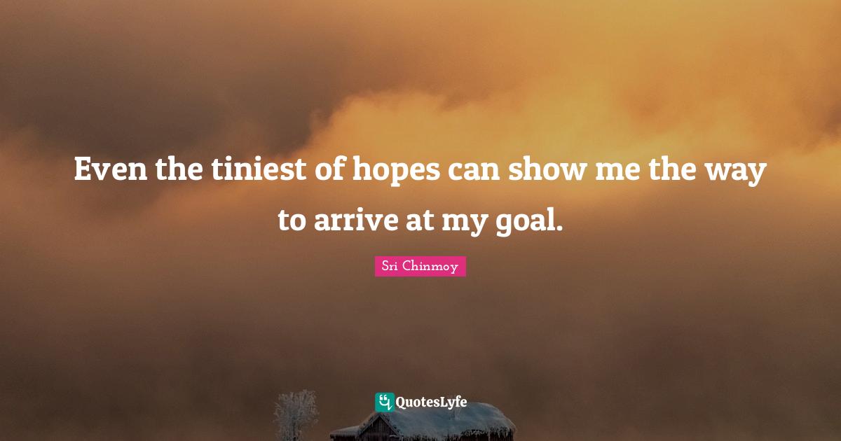 Even the tiniest of hopes can show me the way to arrive at my goal.