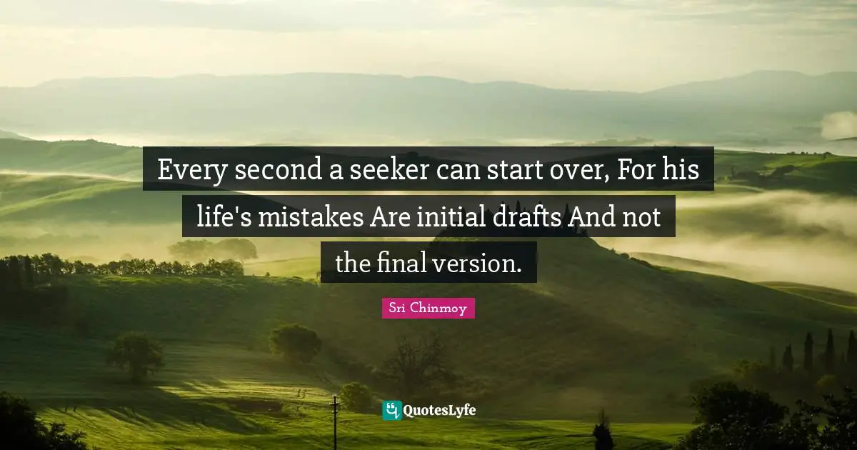 Every second a seeker can start over, For his life's mistakes Are initial drafts And not the final version.