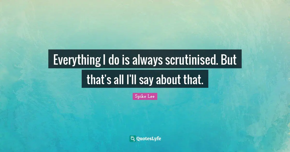 Everything I do is always scrutinised. But that's all I'll say about that.
