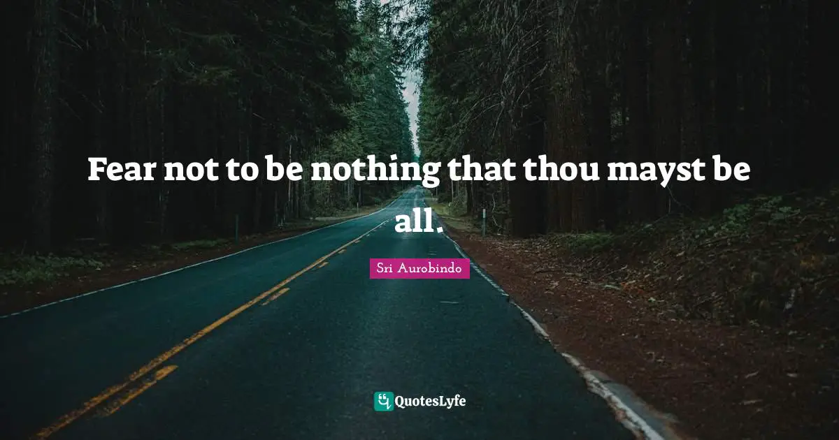 Fear not to be nothing that thou mayst be all.