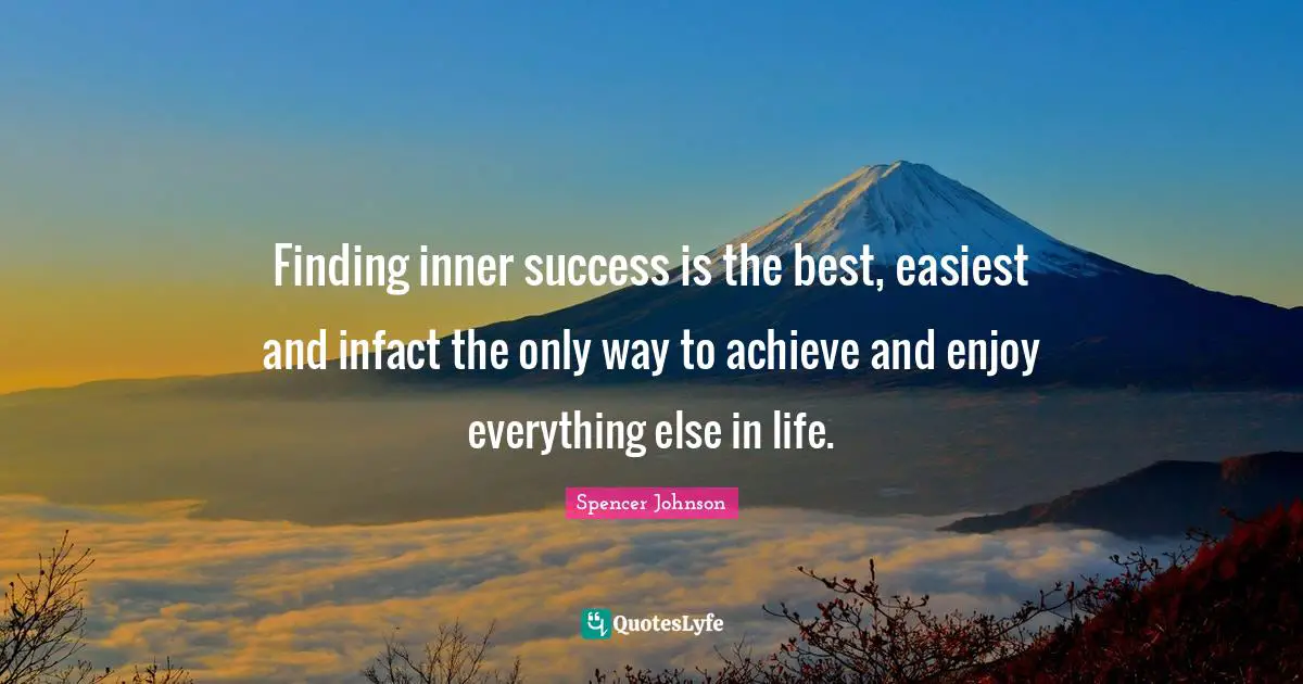 Finding inner success is the best, easiest and infact the only way to achieve and enjoy everything else in life.