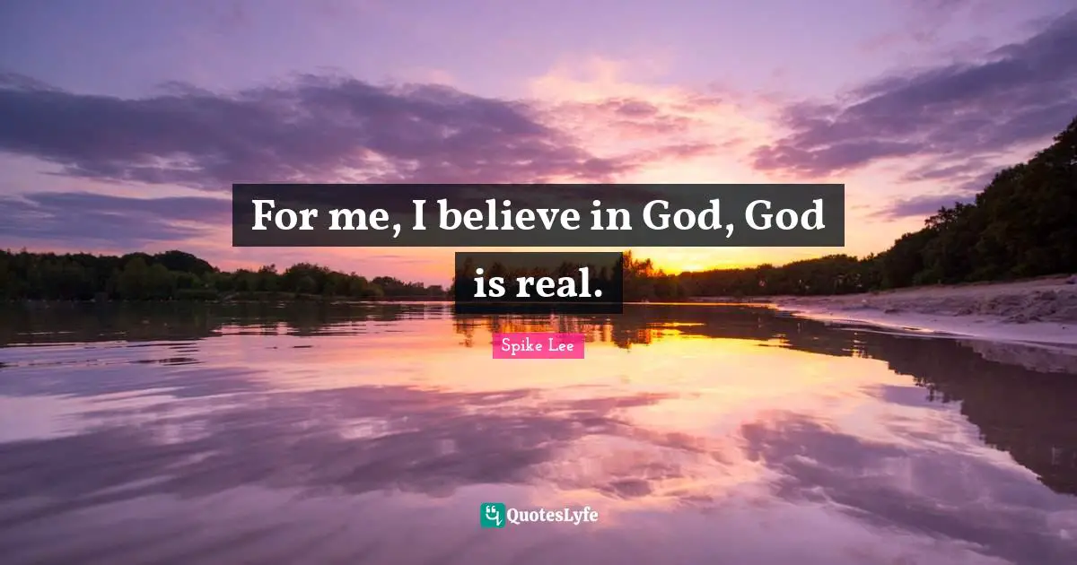 For me, I believe in God, God is real.