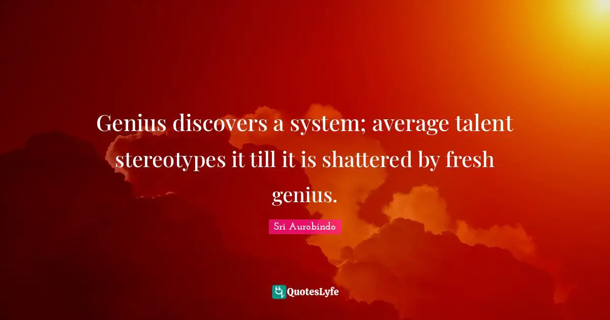 Genius discovers a system; average talent stereotypes it till it is shattered by fresh genius.