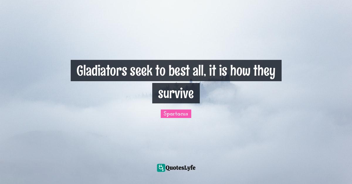 Spartacus Quotes: "Gladiators seek to best all, it is how they survive"
