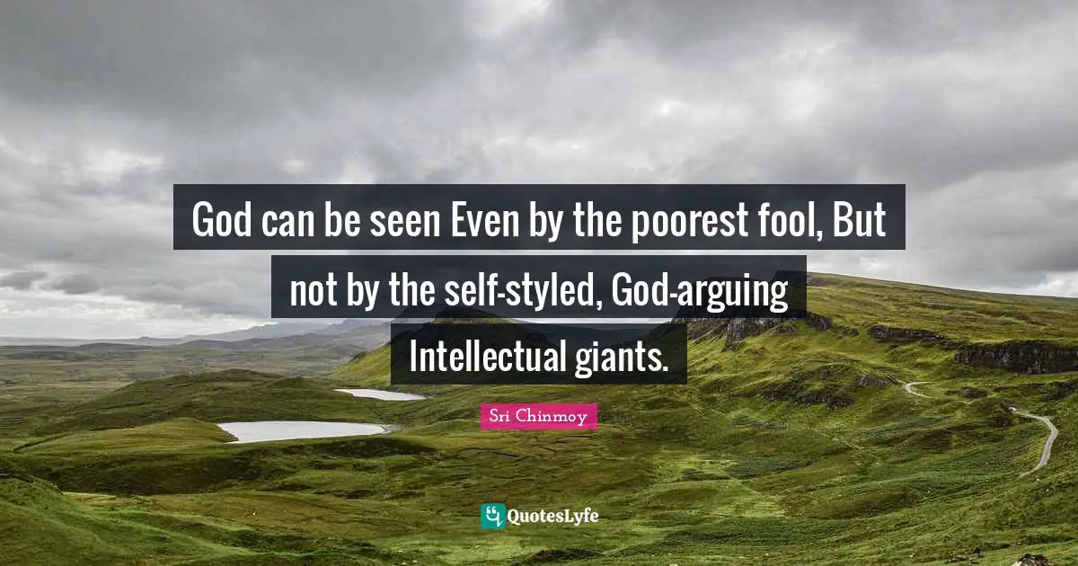 God can be seen Even by the poorest fool, But not by the self-styled, God-arguing Intellectual giants.
