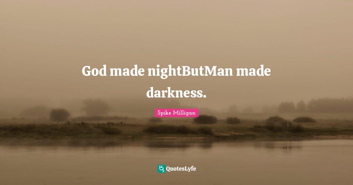 God made nightButMan made darkness.