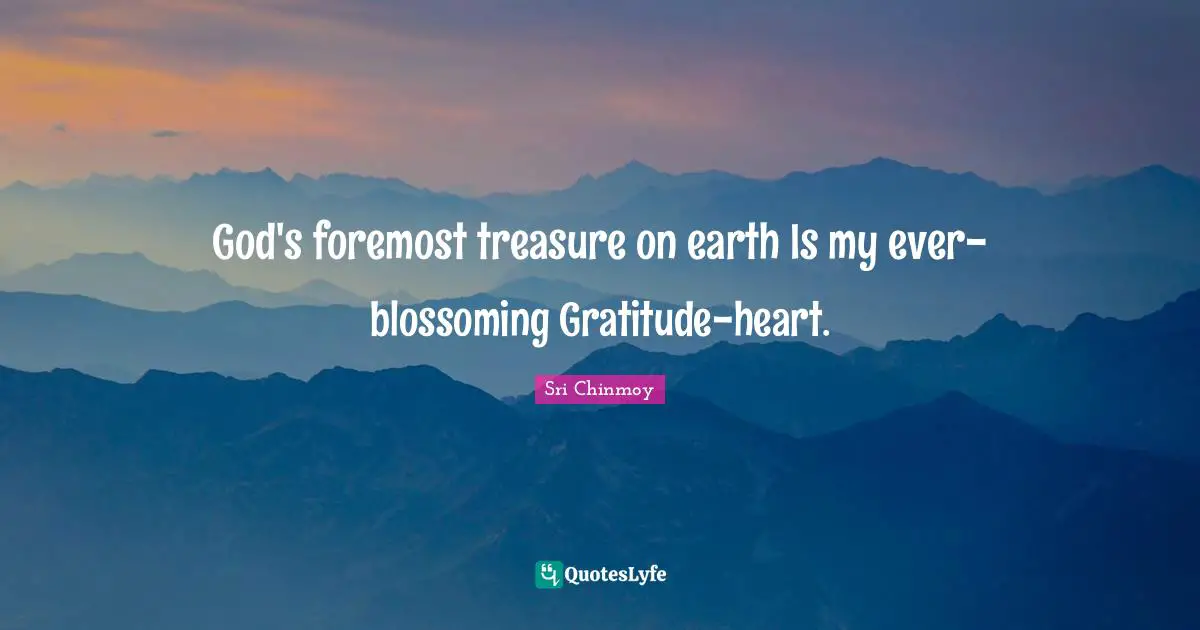 God's foremost treasure on earth Is my ever-blossoming Gratitude-heart.