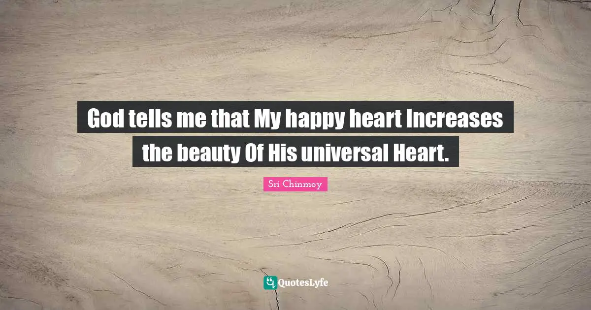 God tells me that My happy heart Increases the beauty Of His universal Heart.