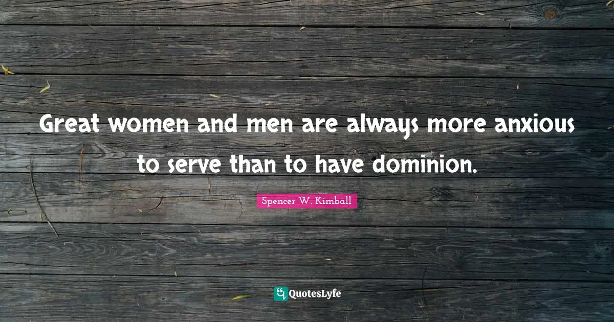 Great women and men are always more anxious to serve than to have dominion.
